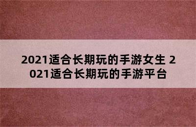 2021适合长期玩的手游女生 2021适合长期玩的手游平台